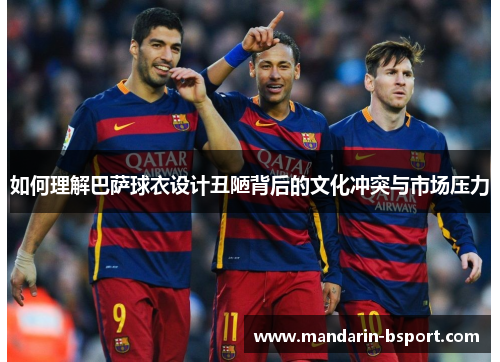 如何理解巴萨球衣设计丑陋背后的文化冲突与市场压力