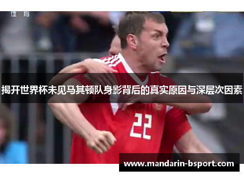 揭开世界杯未见马其顿队身影背后的真实原因与深层次因素