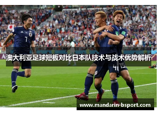 澳大利亚足球短板对比日本队技术与战术优势解析