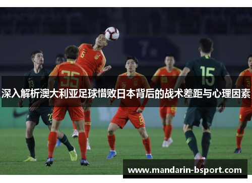 深入解析澳大利亚足球惜败日本背后的战术差距与心理因素