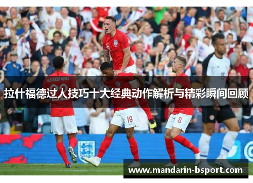 拉什福德过人技巧十大经典动作解析与精彩瞬间回顾