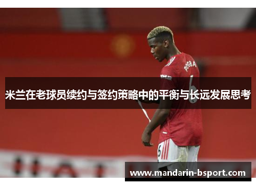 米兰在老球员续约与签约策略中的平衡与长远发展思考