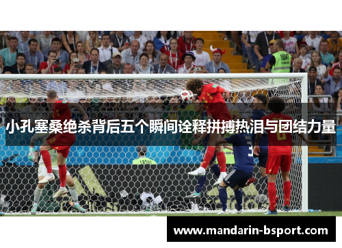 小孔塞桑绝杀背后五个瞬间诠释拼搏热泪与团结力量