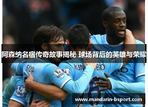 阿森纳名宿传奇故事揭秘 球场背后的英雄与荣耀