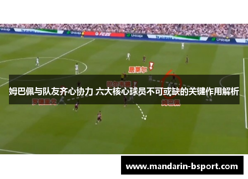 姆巴佩与队友齐心协力 六大核心球员不可或缺的关键作用解析