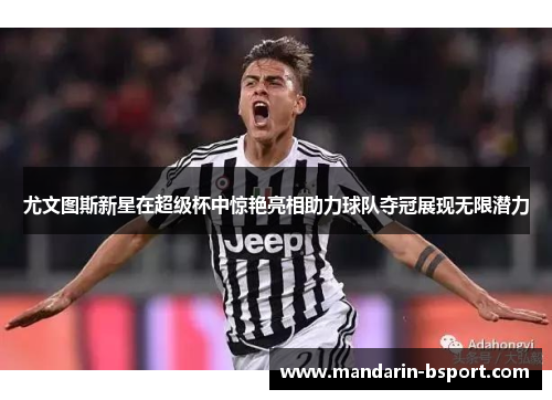 尤文图斯新星在超级杯中惊艳亮相助力球队夺冠展现无限潜力