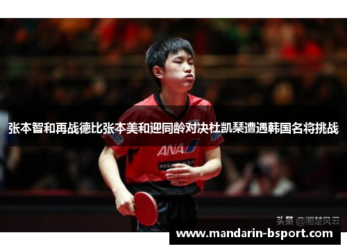 张本智和再战德比张本美和迎同龄对决杜凯琹遭遇韩国名将挑战