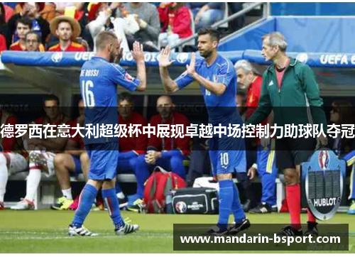 德罗西在意大利超级杯中展现卓越中场控制力助球队夺冠
