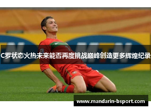 C罗状态火热未来能否再度挑战巅峰创造更多辉煌纪录