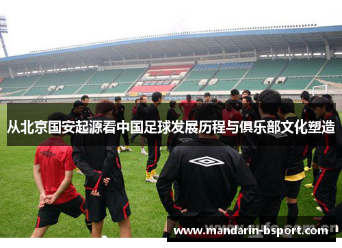 从北京国安起源看中国足球发展历程与俱乐部文化塑造