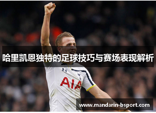 哈里凯恩独特的足球技巧与赛场表现解析