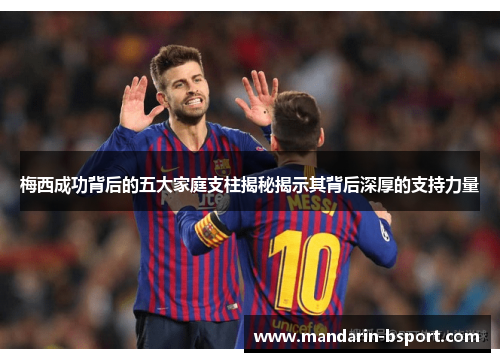 梅西成功背后的五大家庭支柱揭秘揭示其背后深厚的支持力量