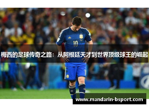 梅西的足球传奇之路：从阿根廷天才到世界顶级球王的崛起