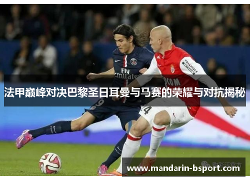 法甲巅峰对决巴黎圣日耳曼与马赛的荣耀与对抗揭秘