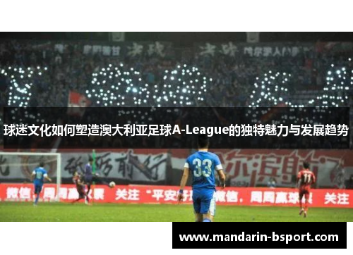 球迷文化如何塑造澳大利亚足球A-League的独特魅力与发展趋势