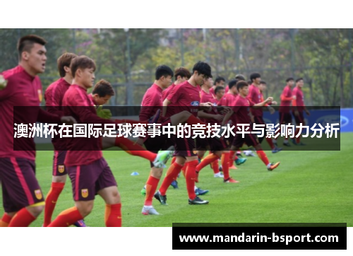 澳洲杯在国际足球赛事中的竞技水平与影响力分析