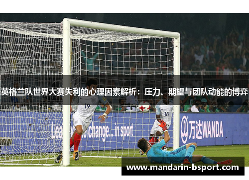 英格兰队世界大赛失利的心理因素解析：压力、期望与团队动能的博弈