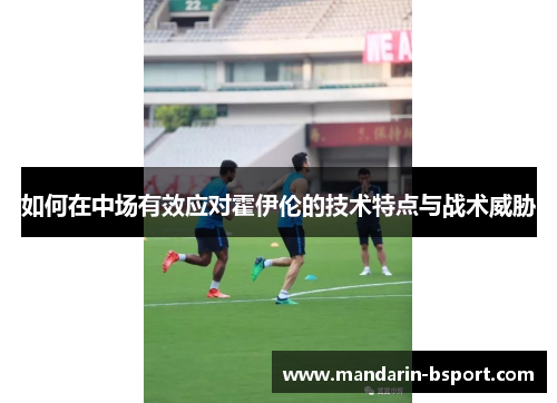 如何在中场有效应对霍伊伦的技术特点与战术威胁