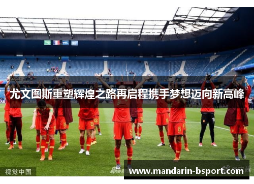 尤文图斯重塑辉煌之路再启程携手梦想迈向新高峰