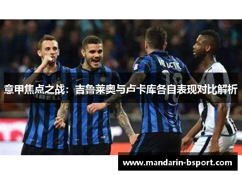 意甲焦点之战：吉鲁莱奥与卢卡库各自表现对比解析