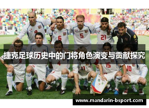 捷克足球历史中的门将角色演变与贡献探究