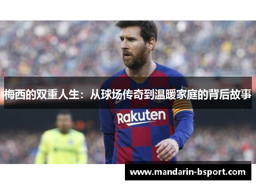 梅西的双重人生：从球场传奇到温暖家庭的背后故事