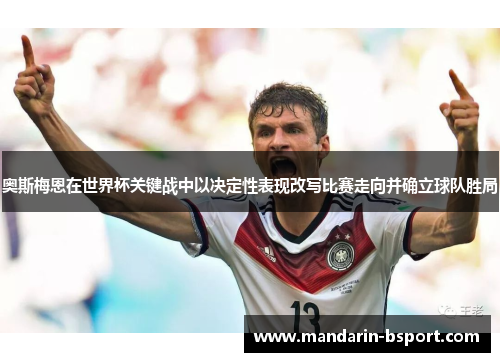 奥斯梅恩在世界杯关键战中以决定性表现改写比赛走向并确立球队胜局