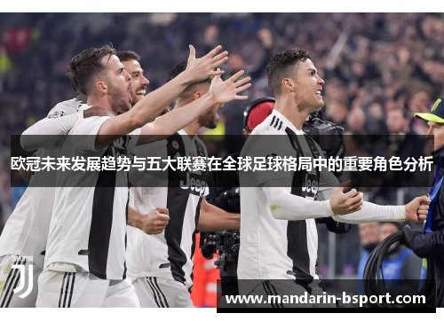 欧冠未来发展趋势与五大联赛在全球足球格局中的重要角色分析