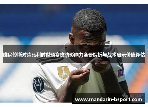 维尼修斯对阵比利时世预赛攻防影响力全景解析与战术启示价值评估