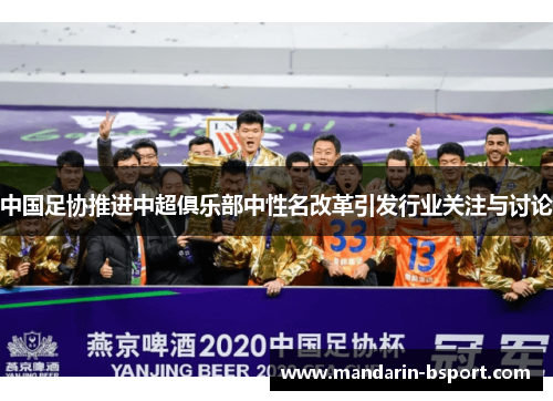 中国足协推进中超俱乐部中性名改革引发行业关注与讨论