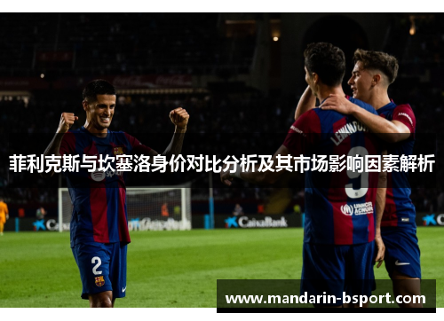 菲利克斯与坎塞洛身价对比分析及其市场影响因素解析