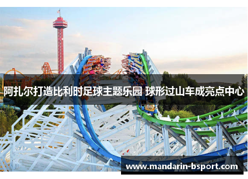 阿扎尔打造比利时足球主题乐园 球形过山车成亮点中心