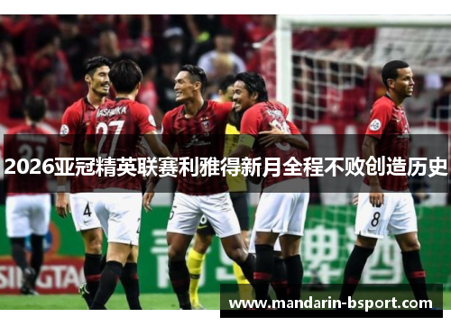 2026亚冠精英联赛利雅得新月全程不败创造历史
